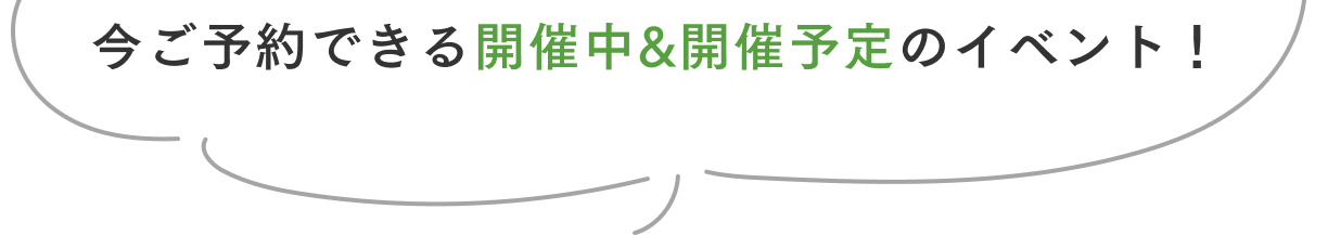 今ご予約できる開催中 & 開催予定のイベント!